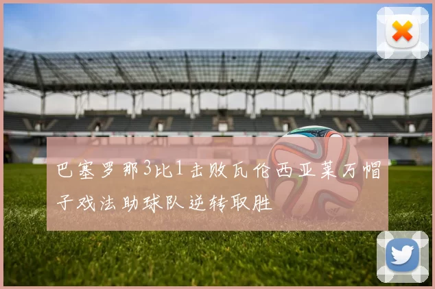 巴塞罗那3比1击败瓦伦西亚莱万帽子戏法助球队逆转取胜