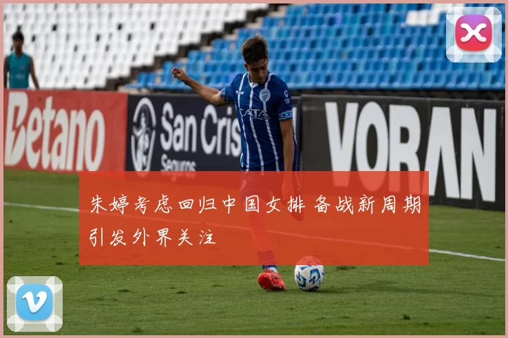 朱婷考虑回归中国女排 备战新周期引发外界关注