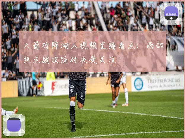 火箭对阵湖人视频直播看点：西部焦点战攻防对决受关注