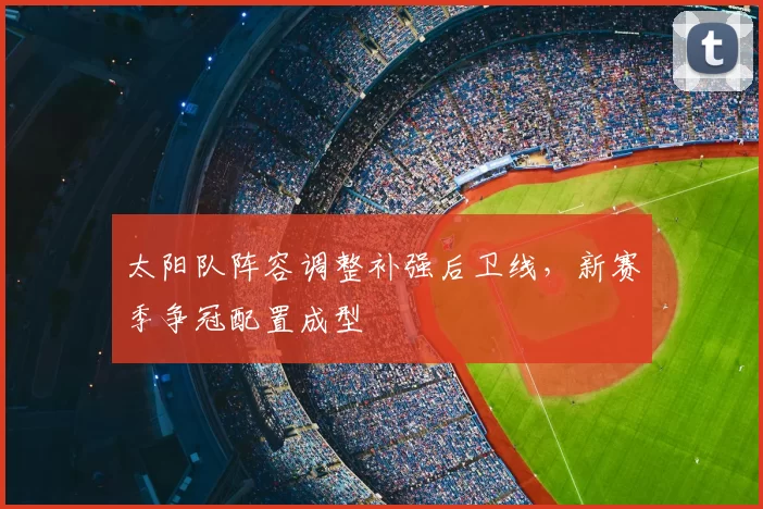 太阳队阵容调整补强后卫线，新赛季争冠配置成型