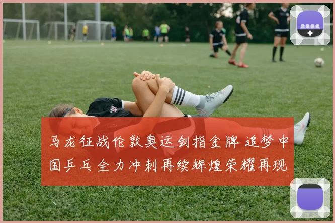 马龙征战伦敦奥运剑指金牌 追梦中国乒乓全力冲刺再续辉煌荣耀再现