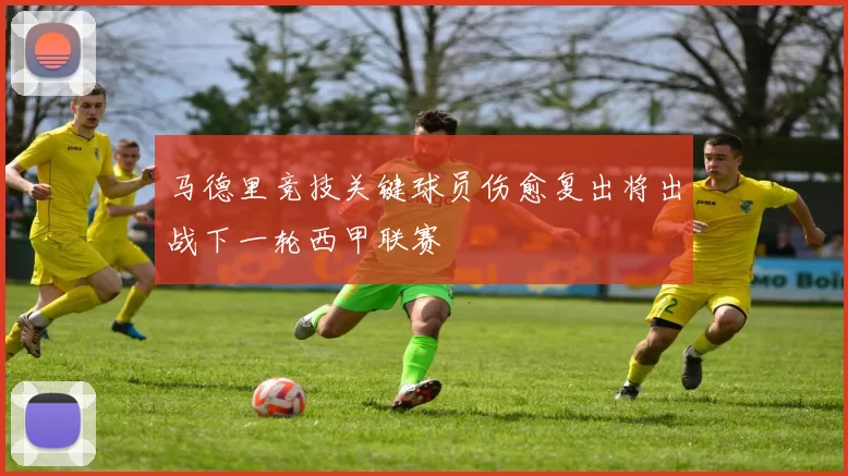 马德里竞技关键球员伤愈复出将出战下一轮西甲联赛