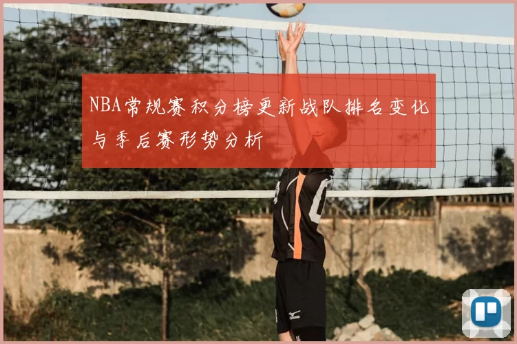 NBA常规赛积分榜更新战队排名变化与季后赛形势分析