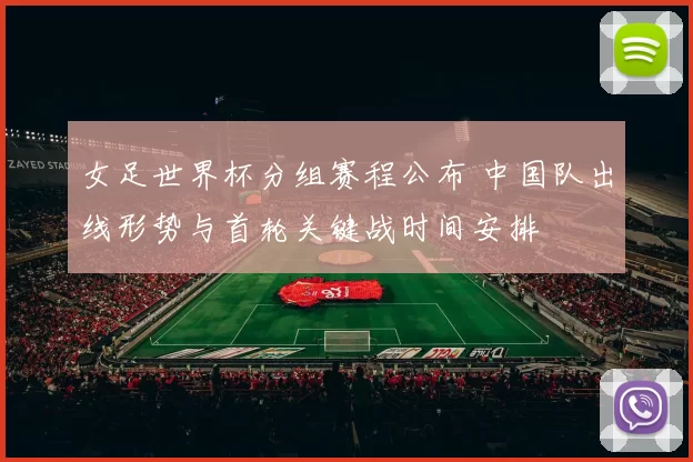 女足世界杯分组赛程公布 中国队出线形势与首轮关键战时间安排