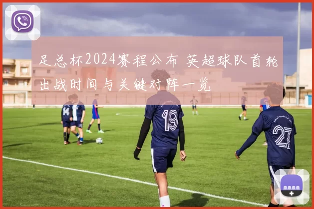 足总杯2024赛程公布 英超球队首轮出战时间与关键对阵一览
