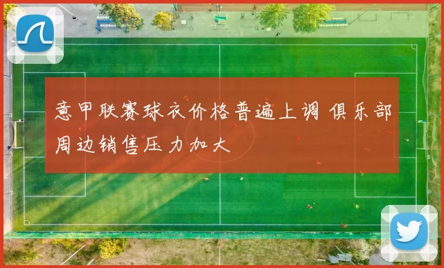 意甲联赛球衣价格普遍上调 俱乐部周边销售压力加大