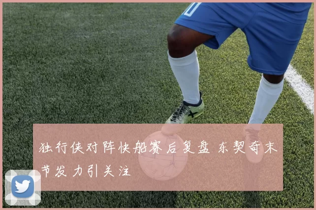 独行侠对阵快船赛后复盘 东契奇末节发力引关注