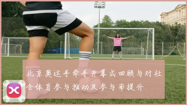 北京奥运手牵手开幕式回顾与对社会体育参与推动及参与率提升