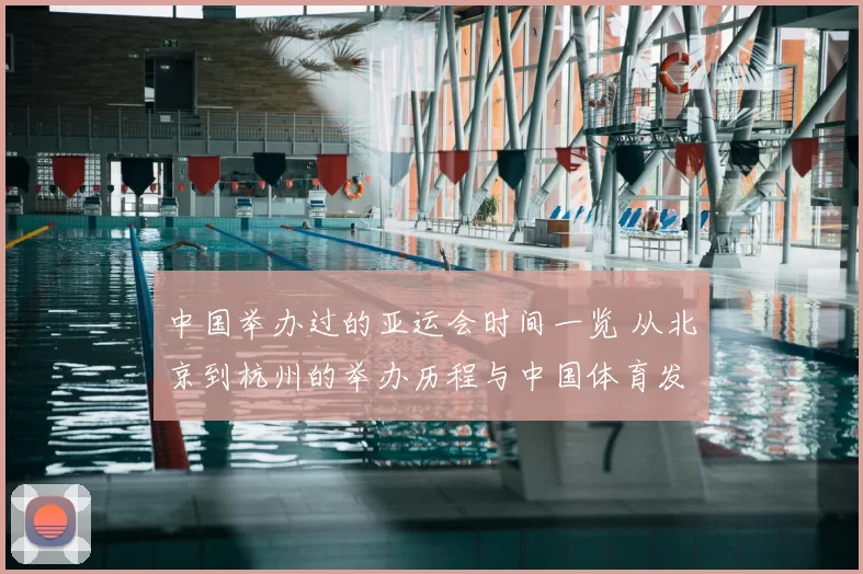 中国举办过的亚运会时间一览 从北京到杭州的举办历程与中国体育发展见证