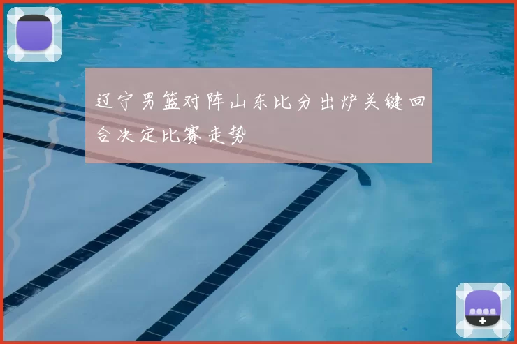 辽宁男篮对阵山东比分出炉关键回合决定比赛走势