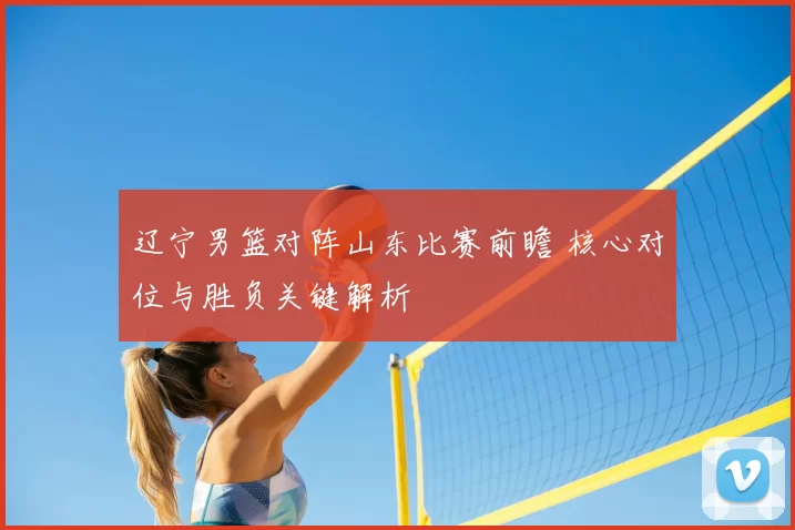 辽宁男篮对阵山东比赛前瞻 核心对位与胜负关键解析