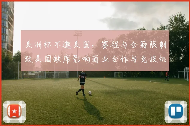 美洲杯不邀美国，赛程与会籍限制致美国缺席影响商业合作与竞技机会