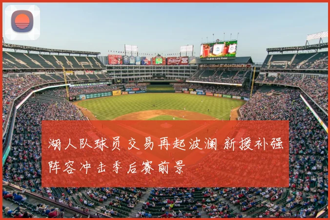 湖人队球员交易再起波澜 新援补强阵容冲击季后赛前景
