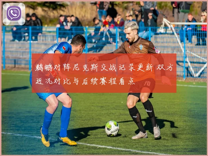 鹈鹕对阵尼克斯交战记录更新 双方近况对比与后续赛程看点