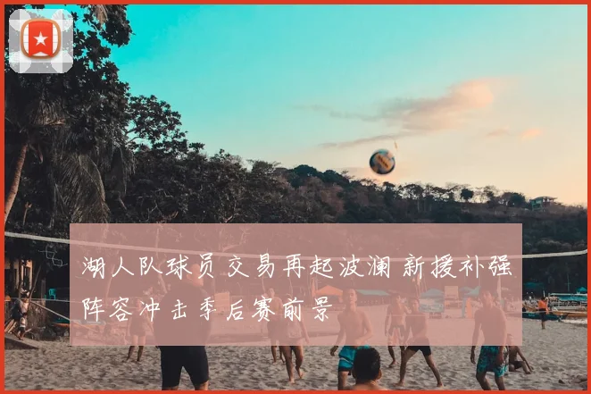 湖人队球员交易再起波澜 新援补强阵容冲击季后赛前景