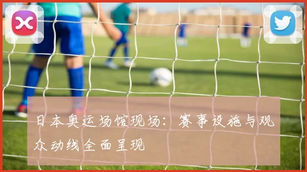 日本奥运场馆现场:赛事设施与观众动线全面呈现