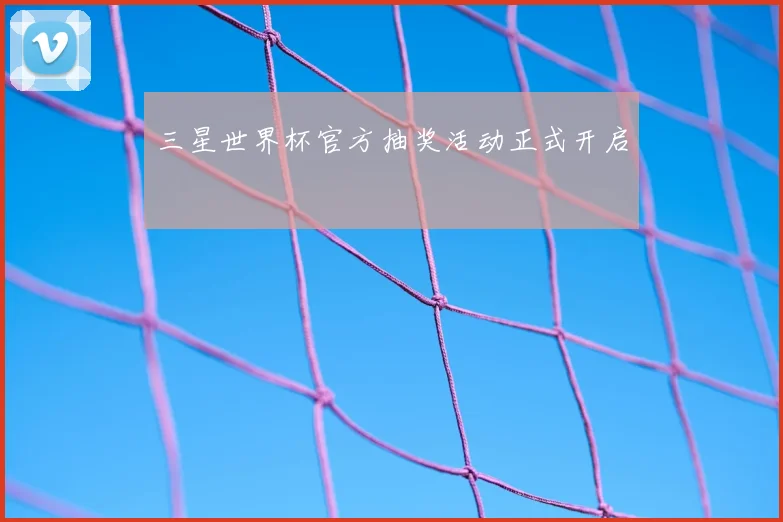 三星世界杯官方抽奖活动正式开启