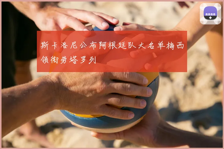 斯卡洛尼公布阿根廷队大名单梅西领衔劳塔罗列