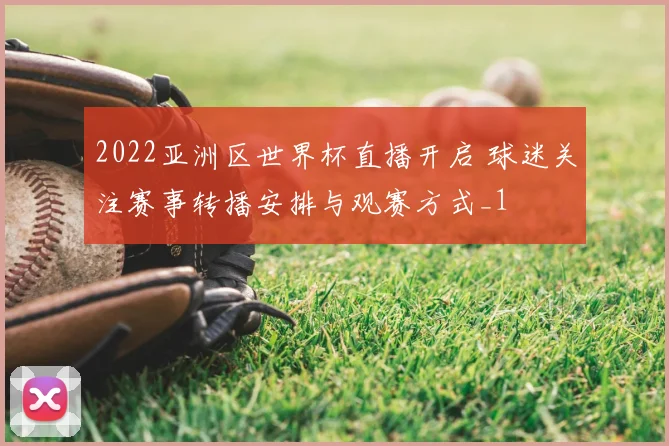 2022亚洲区世界杯直播开启 球迷关注赛事转播安排与观赛方式_1