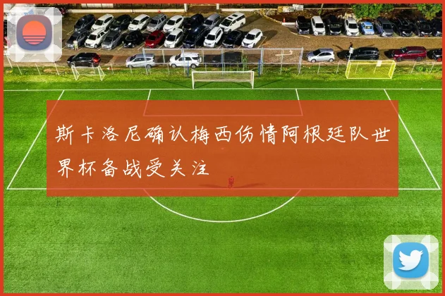 斯卡洛尼确认梅西伤情阿根廷队世界杯备战受关注