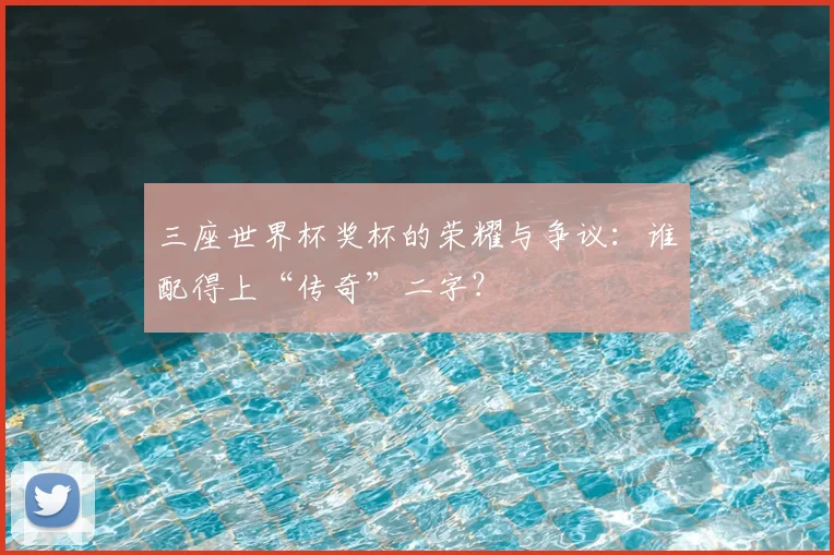 三座世界杯奖杯的荣耀与争议：谁配得上“传奇”二字？
