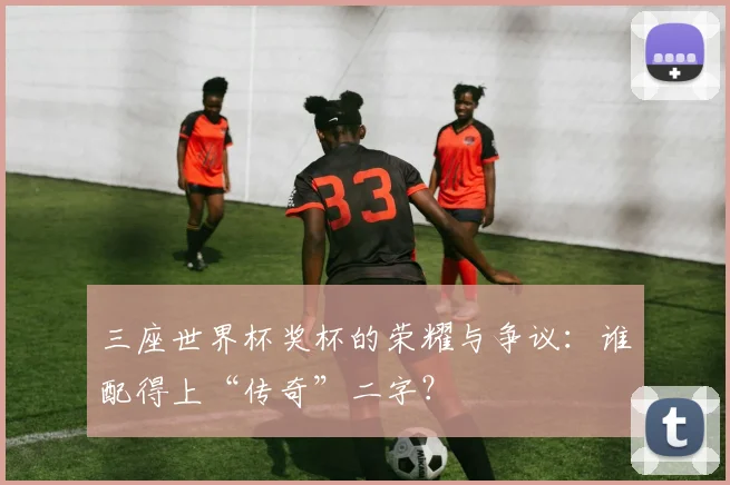 三座世界杯奖杯的荣耀与争议:谁配得上“传奇”二字?