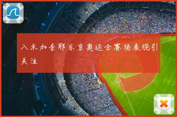 八木加奈耶东京奥运会赛场表现引关注