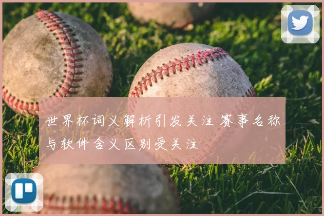 世界杯词义解析引发关注 赛事名称与软件含义区别受关注