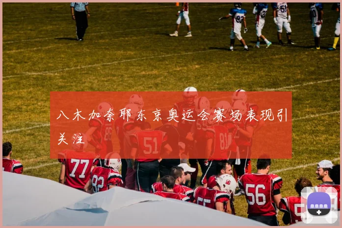 八木加奈耶东京奥运会赛场表现引关注