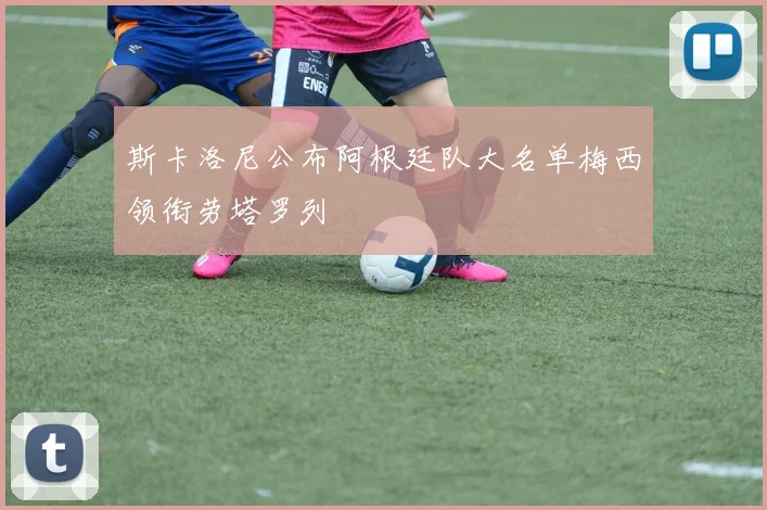 斯卡洛尼公布阿根廷队大名单梅西领衔劳塔罗列