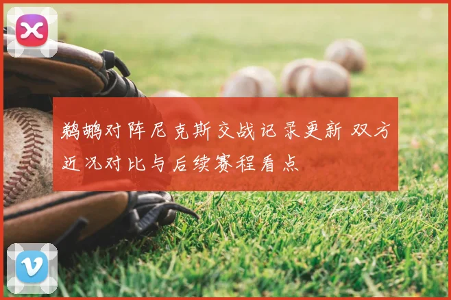 鹈鹕对阵尼克斯交战记录更新 双方近况对比与后续赛程看点