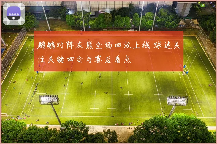 鹈鹕对阵灰熊全场回放上线 球迷关注关键回合与赛后看点