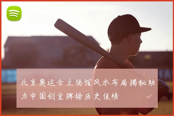 北京奥运会主场馆风水布局揭秘助力中国创金牌榜历史佳绩