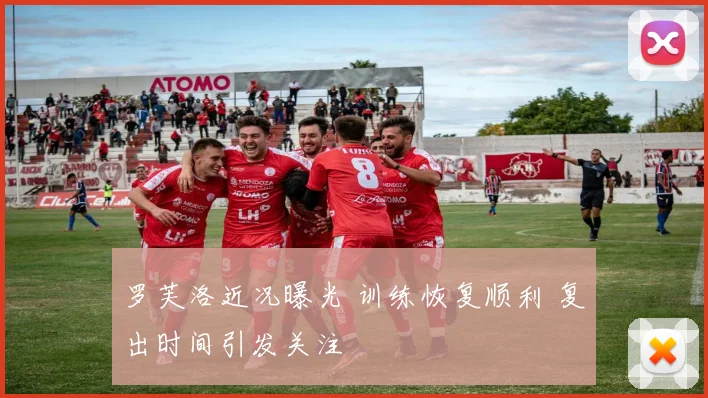 罗芙洛近况曝光 训练恢复顺利 复出时间引发关注